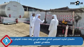 «ضمان أمان» المجلس الأعلى للطاقة في دبي ينفذ حملات تفتيش ديزل مكثفة في القطاع